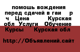 помошь вождения перед сдачей в гаи.300р/ч › Цена ­ 300 - Курская обл. Услуги » Обучение. Курсы   . Курская обл.